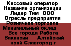 Кассовый оператор › Название организации ­ Лидер Тим, ООО › Отрасль предприятия ­ Розничная торговля › Минимальный оклад ­ 1 - Все города Работа » Вакансии   . Алтайский край,Славгород г.